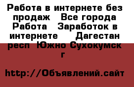 Работа в интернете без продаж - Все города Работа » Заработок в интернете   . Дагестан респ.,Южно-Сухокумск г.